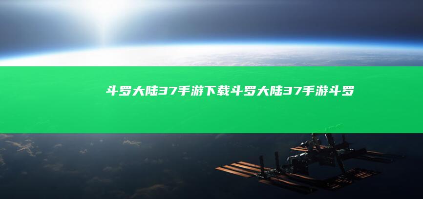 斗罗大陆37手游下载-斗罗大陆37手游 (斗罗大陆37手游官网)